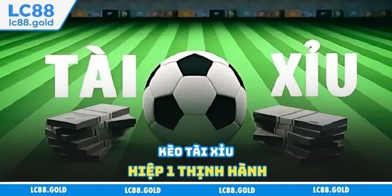 Kèo tài xỉu hiệp 1 thịnh hành